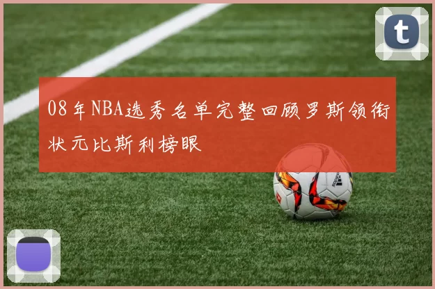 08年NBA选秀名单完整回顾罗斯领衔状元比斯利榜眼