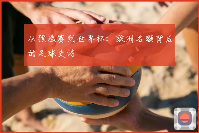 从预选赛到世界杯：欧洲名额背后的足球史诗