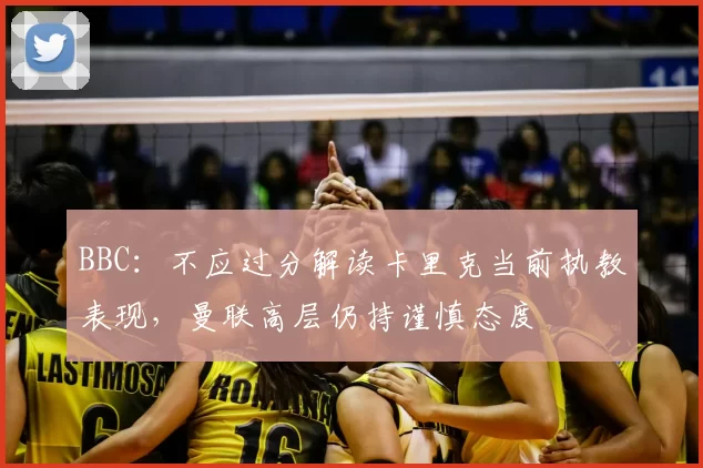 BBC：不应过分解读卡里克当前执教表现，曼联高层仍持谨慎态度