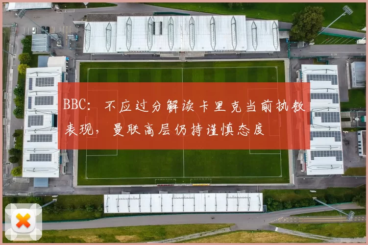 BBC:不应过分解读卡里克当前执教表现,曼联高层仍持谨慎态度