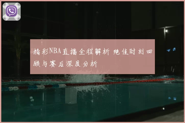 精彩NBA直播全程解析 绝佳时刻回顾与赛后深度分析