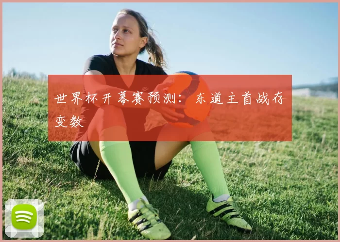 世界杯开幕赛预测：东道主首战存变数
