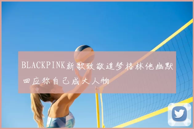 BLACKPINK新歌致敬追梦格林他幽默回应称自己成大人物