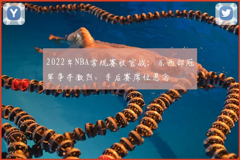2022年NBA常规赛收官战:东西部冠军争夺激烈,季后赛席位悬念