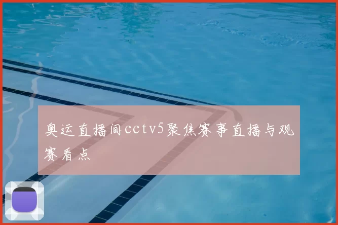 奥运直播间cctv5聚焦赛事直播与观赛看点