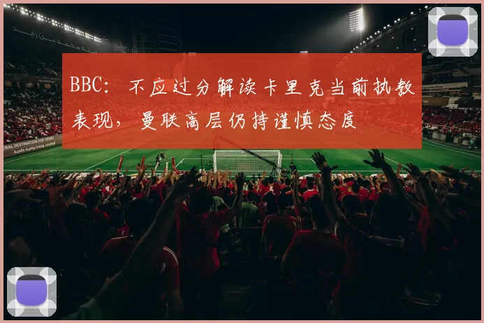 BBC：不应过分解读卡里克当前执教表现，曼联高层仍持谨慎态度