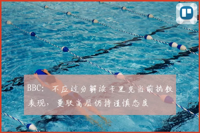 BBC：不应过分解读卡里克当前执教表现，曼联高层仍持谨慎态度