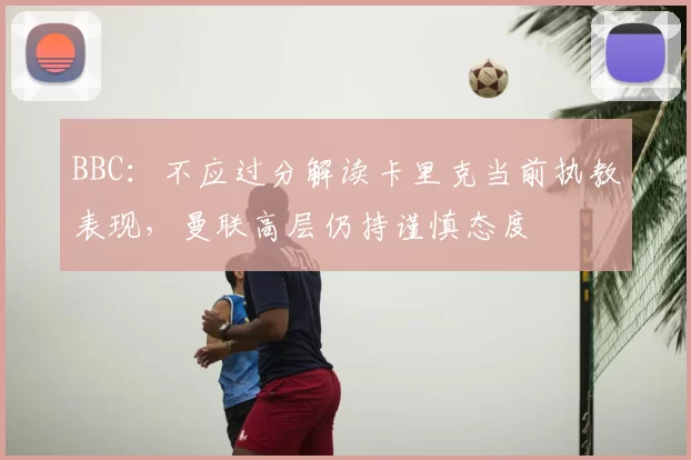 BBC:不应过分解读卡里克当前执教表现,曼联高层仍持谨慎态度