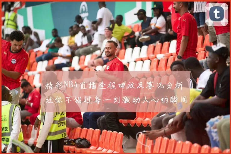 精彩NBA直播全程回放及赛况分析 让你不错过每一刻激动人心的瞬间