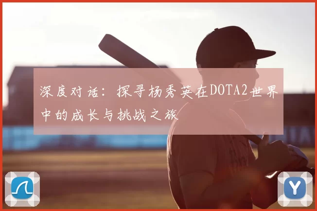 深度对话：探寻杨秀英在DOTA2世界中的成长与挑战之旅