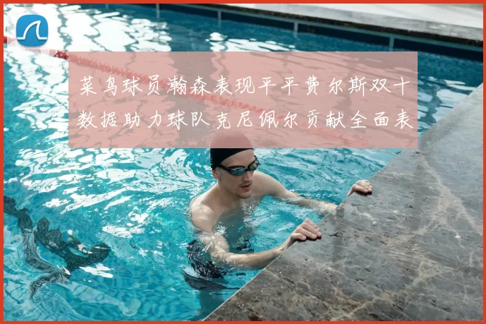 菜鸟球员瀚森表现平平费尔斯双十数据助力球队克尼佩尔贡献全面表现