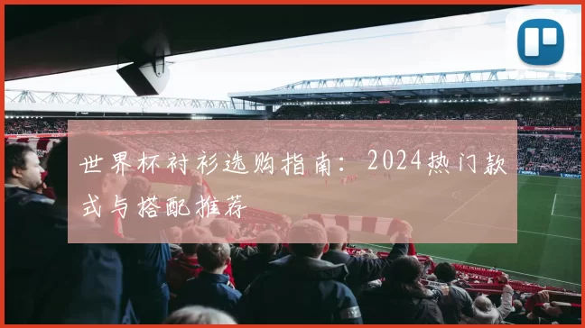 世界杯衬衫选购指南：2024热门款式与搭配推荐