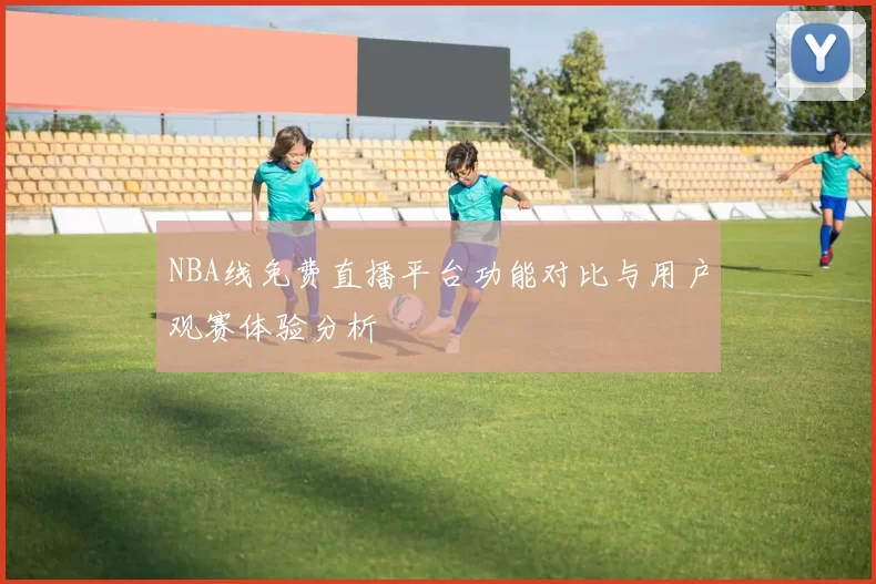 NBA线免费直播平台功能对比与用户观赛体验分析