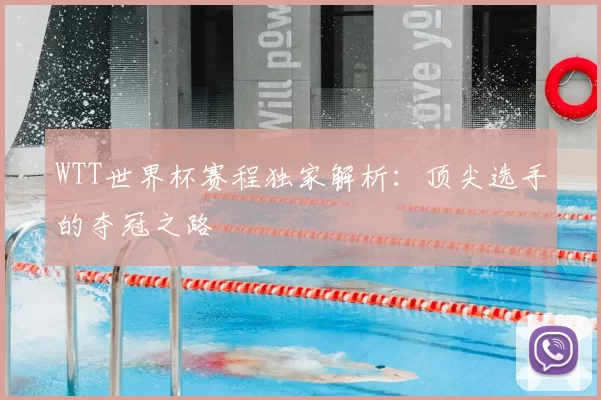 WTT世界杯赛程独家解析：顶尖选手的夺冠之路