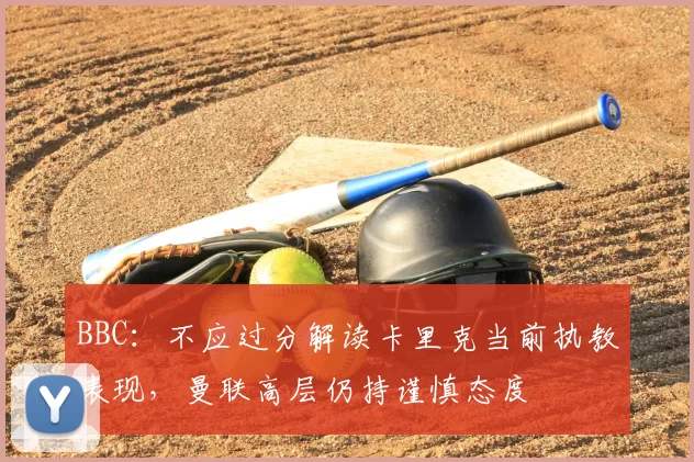 BBC:不应过分解读卡里克当前执教表现,曼联高层仍持谨慎态度