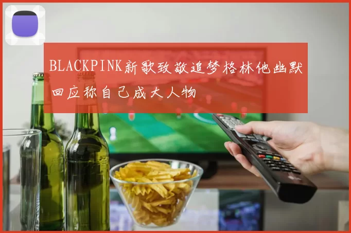 BLACKPINK新歌致敬追梦格林他幽默回应称自己成大人物