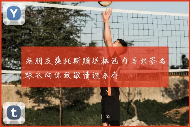 老朋友桑托斯赠送梅西内马尔签名球衣向你致敬情谊永存