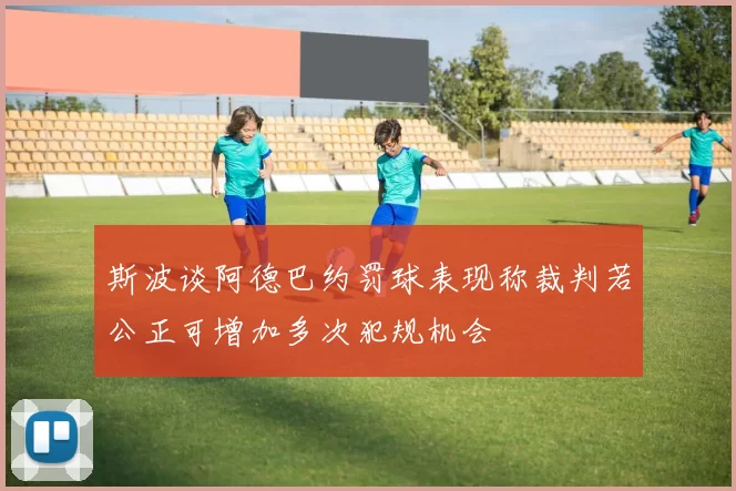 斯波谈阿德巴约罚球表现称裁判若公正可增加多次犯规机会