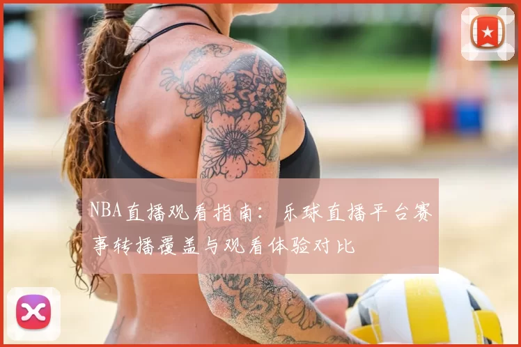 NBA直播观看指南:乐球直播平台赛事转播覆盖与观看体验对比