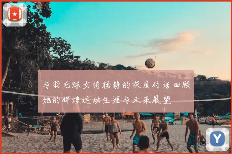 与羽毛球女将杨静的深度对话回顾她的辉煌运动生涯与未来展望