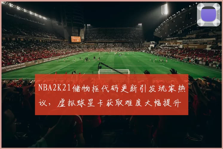 NBA2K21储物柜代码更新引发玩家热议，虚拟球星卡获取难度大幅提升