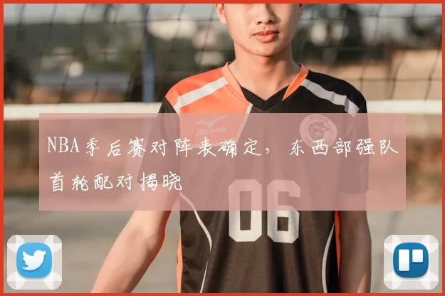 NBA季后赛对阵表确定,东西部强队首轮配对揭晓