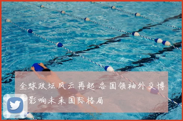 全球政坛风云再起 各国领袖外交博弈影响未来国际格局