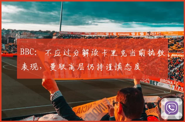 BBC:不应过分解读卡里克当前执教表现,曼联高层仍持谨慎态度