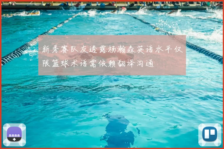 新秀赛队友透露杨瀚森英语水平仅限篮球术语需依赖翻译沟通