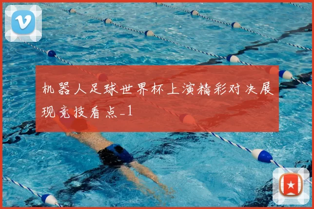 机器人足球世界杯上演精彩对决展现竞技看点_1