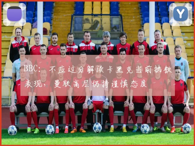 BBC：不应过分解读卡里克当前执教表现，曼联高层仍持谨慎态度