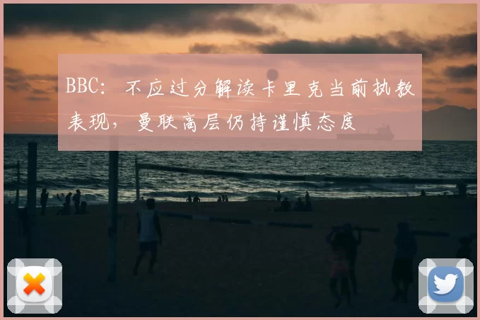 BBC：不应过分解读卡里克当前执教表现，曼联高层仍持谨慎态度