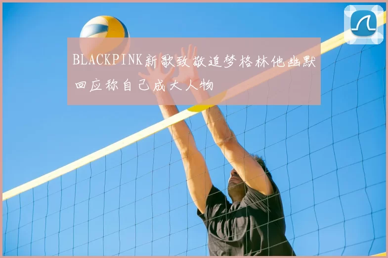 BLACKPINK新歌致敬追梦格林他幽默回应称自己成大人物