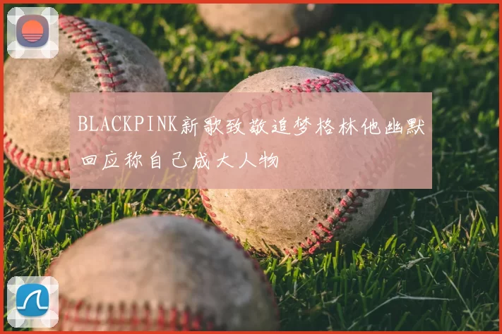 BLACKPINK新歌致敬追梦格林他幽默回应称自己成大人物