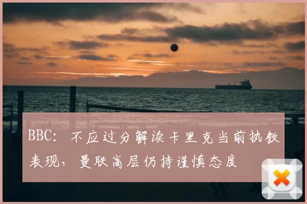 BBC：不应过分解读卡里克当前执教表现，曼联高层仍持谨慎态度