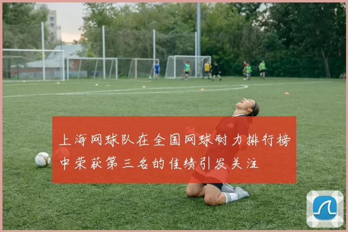 上海网球队在全国网球耐力排行榜中荣获第三名的佳绩引发关注