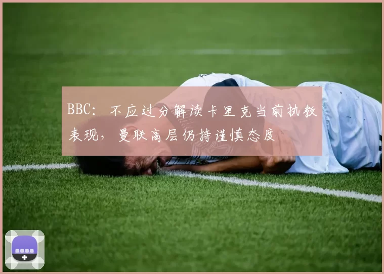 BBC:不应过分解读卡里克当前执教表现,曼联高层仍持谨慎态度