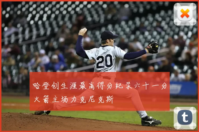 哈登创生涯最高得分纪录六十一分火箭主场力克尼克斯