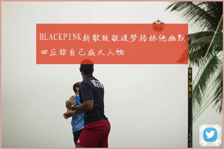 BLACKPINK新歌致敬追梦格林他幽默回应称自己成大人物