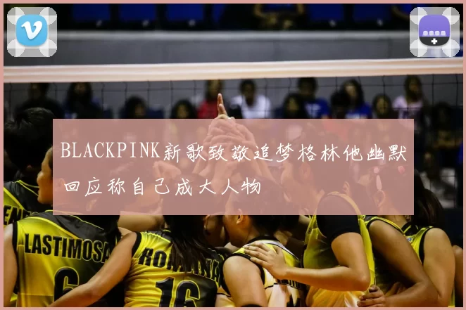 BLACKPINK新歌致敬追梦格林他幽默回应称自己成大人物