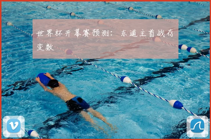 世界杯开幕赛预测：东道主首战存变数