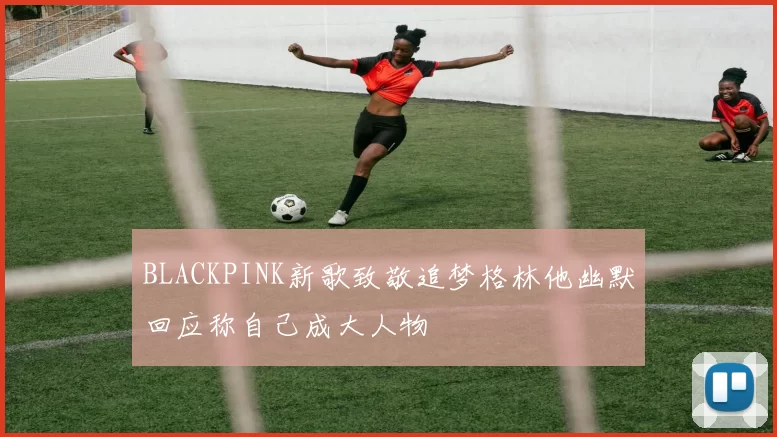 BLACKPINK新歌致敬追梦格林他幽默回应称自己成大人物
