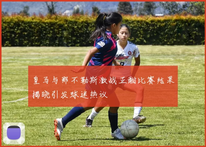 皇马与那不勒斯激战正酣比赛结果揭晓引发球迷热议
