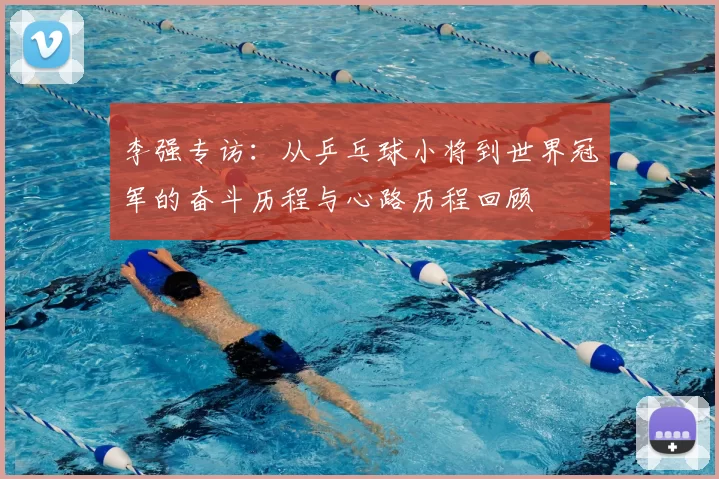 李强专访:从乒乓球小将到世界冠军的奋斗历程与心路历程回顾