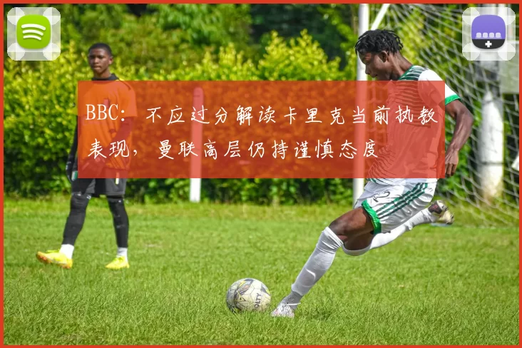 BBC：不应过分解读卡里克当前执教表现，曼联高层仍持谨慎态度