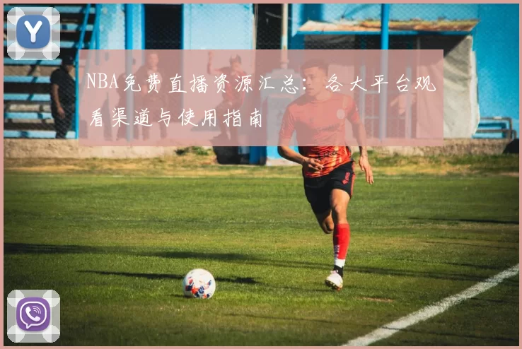 NBA免费直播资源汇总:各大平台观看渠道与使用指南