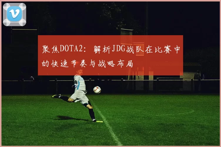 聚焦DOTA2:解析JDG战队在比赛中的快速节奏与战略布局