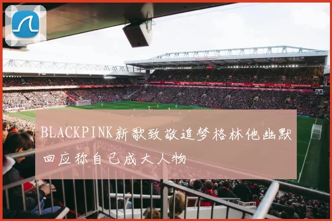 BLACKPINK新歌致敬追梦格林他幽默回应称自己成大人物