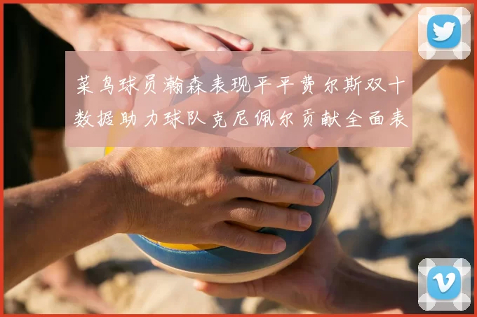 菜鸟球员瀚森表现平平费尔斯双十数据助力球队克尼佩尔贡献全面表现