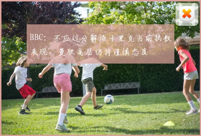 BBC:不应过分解读卡里克当前执教表现,曼联高层仍持谨慎态度